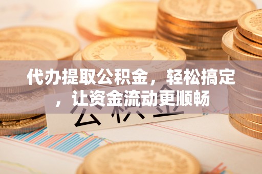 源汇代办提取公积金，轻松搞定，让资金流动更顺畅