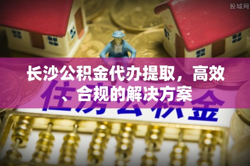 源汇长沙公积金代办提取，高效、合规的解决方案