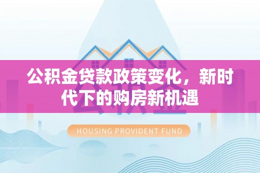 源汇公积金贷款政策变化，新时代下的购房新机遇