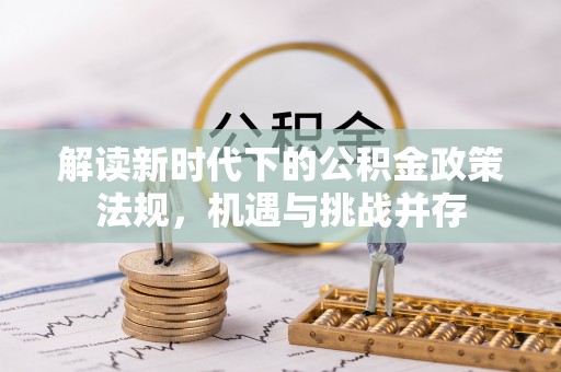 源汇解读新时代下的公积金政策法规，机遇与挑战并存
