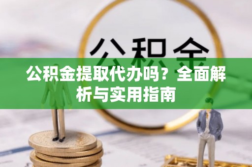 源汇公积金提取代办吗？全面解析与实用指南