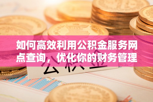 源汇如何高效利用公积金服务网点查询，优化你的财务管理