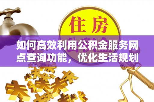 源汇如何高效利用公积金服务网点查询功能，优化生活规划