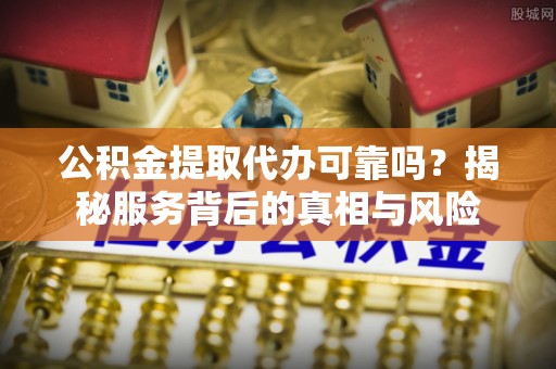 源汇公积金提取代办可靠吗？揭秘服务背后的真相与风险