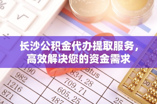 源汇长沙公积金代办提取服务，高效解决您的资金需求