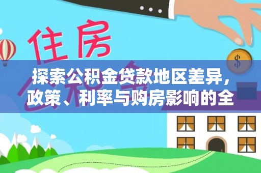 源汇探索公积金贷款地区差异，政策、利率与购房影响的全面解析
