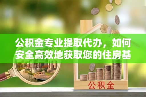 源汇公积金专业提取代办，如何安全高效地获取您的住房基金