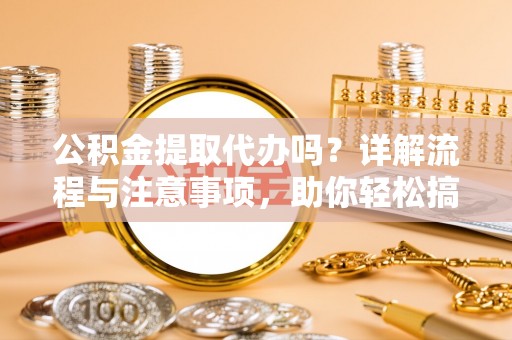 源汇公积金提取代办吗？详解流程与注意事项，助你轻松搞定！