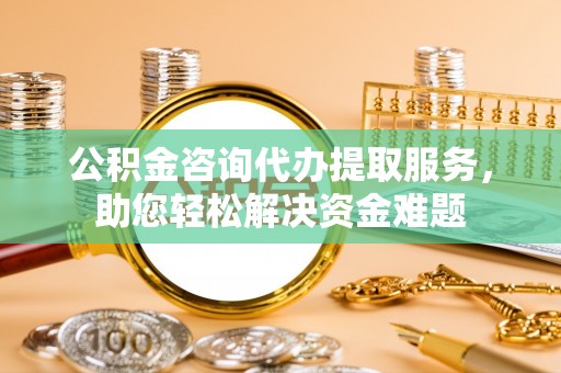 源汇公积金咨询代办提取服务，助您轻松解决资金难题
