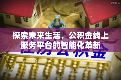 源汇探索未来生活，公积金线上服务平台的智能化革新