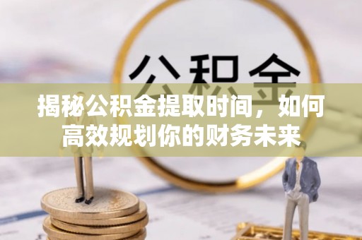 源汇揭秘公积金提取时间，如何高效规划你的财务未来