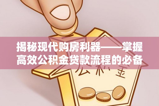源汇揭秘现代购房利器——掌握高效公积金贷款流程的必备指南