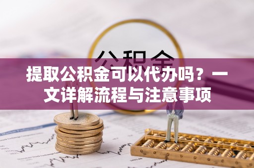 源汇提取公积金可以代办吗？一文详解流程与注意事项
