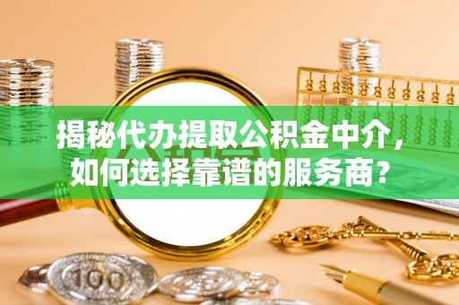 源汇揭秘代办提取公积金中介，如何选择靠谱的服务商？