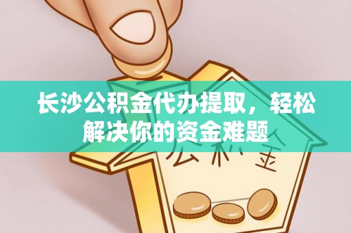 源汇长沙公积金代办提取，轻松解决你的资金难题