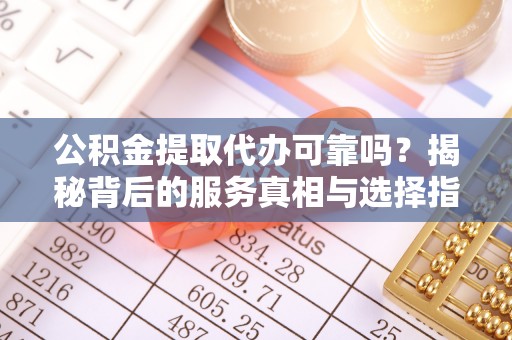 源汇公积金提取代办可靠吗？揭秘背后的服务真相与选择指南