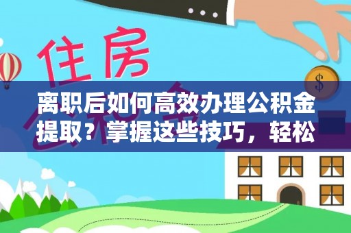 源汇离职后如何高效办理公积金提取？掌握这些技巧，轻松搞定！