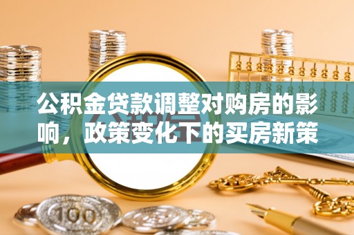 源汇公积金贷款调整对购房的影响，政策变化下的买房新策略