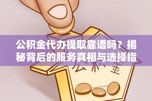 源汇公积金代办提取靠谱吗？揭秘背后的服务真相与选择指南