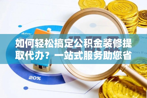 源汇如何轻松搞定公积金装修提取代办？一站式服务助您省时省心