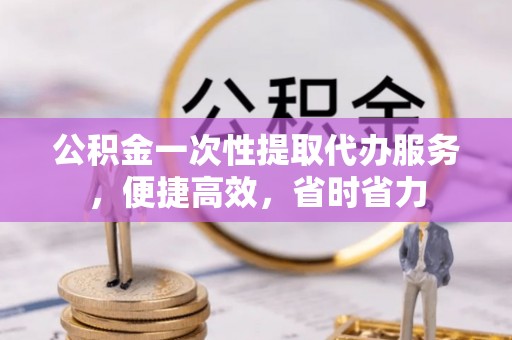 源汇公积金一次性提取代办服务，便捷高效，省时省力