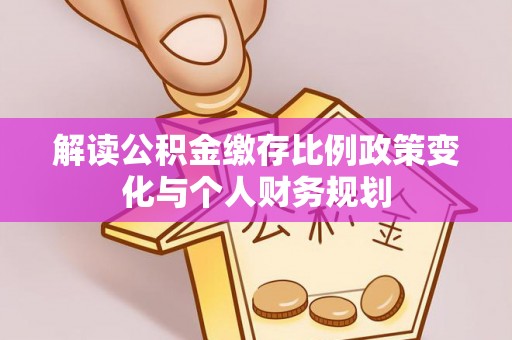 源汇解读公积金缴存比例政策变化与个人财务规划