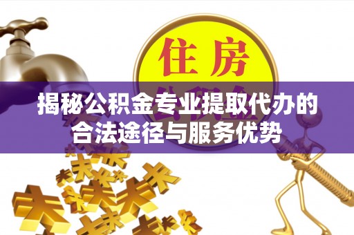 源汇揭秘公积金专业提取代办的合法途径与服务优势