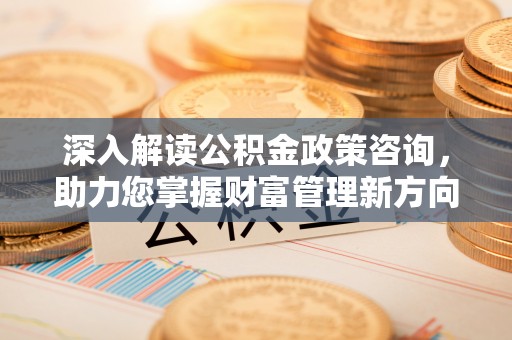 源汇深入解读公积金政策咨询，助力您掌握财富管理新方向