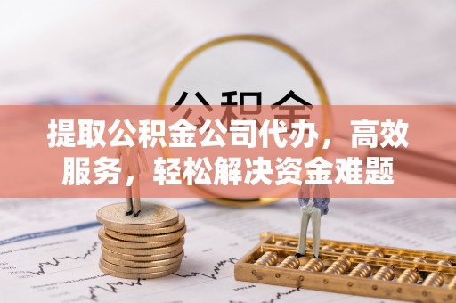 源汇提取公积金公司代办，高效服务，轻松解决资金难题