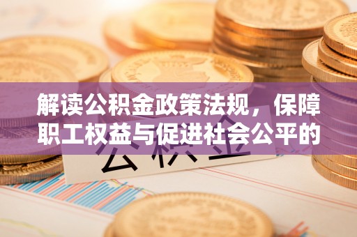 源汇解读公积金政策法规，保障职工权益与促进社会公平的关键措施