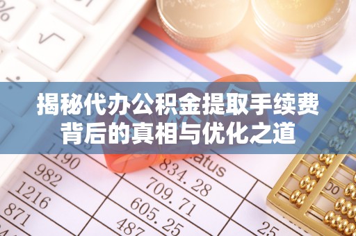 源汇揭秘代办公积金提取手续费背后的真相与优化之道