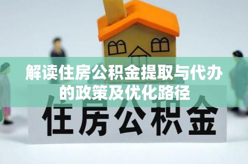 源汇解读住房公积金提取与代办的政策及优化路径