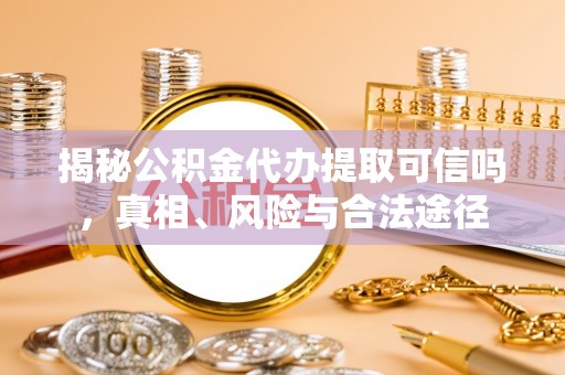 源汇揭秘公积金代办提取可信吗，真相、风险与合法途径