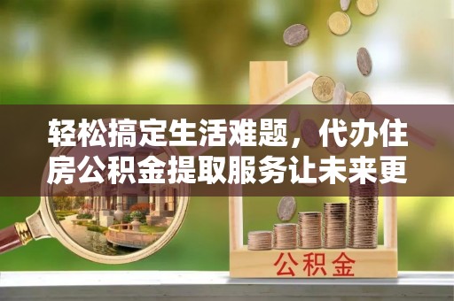 源汇轻松搞定生活难题，代办住房公积金提取服务让未来更安心