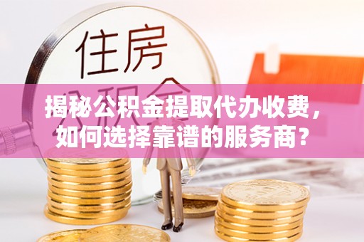源汇揭秘公积金提取代办收费，如何选择靠谱的服务商？
