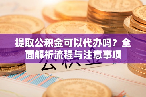 源汇提取公积金可以代办吗？全面解析流程与注意事项
