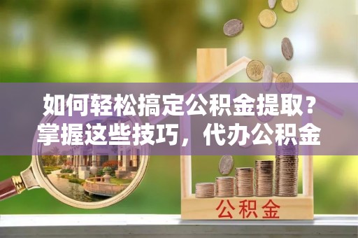 源汇如何轻松搞定公积金提取？掌握这些技巧，代办公积金提取更高效