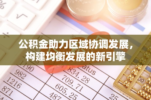 源汇公积金助力区域协调发展，构建均衡发展的新引擎