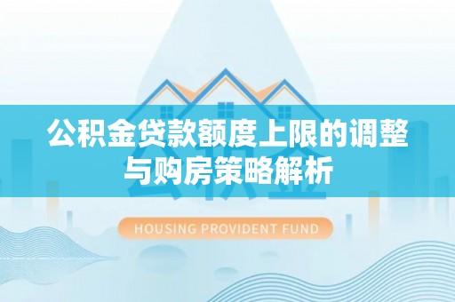 源汇公积金贷款额度上限的调整与购房策略解析