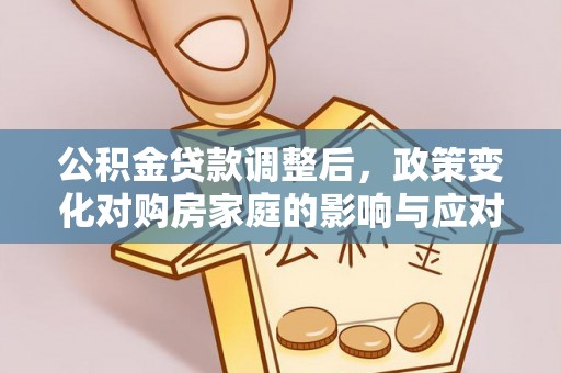 源汇公积金贷款调整后，政策变化对购房家庭的影响与应对策略