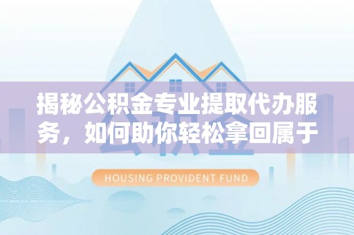源汇揭秘公积金专业提取代办服务，如何助你轻松拿回属于你的资金