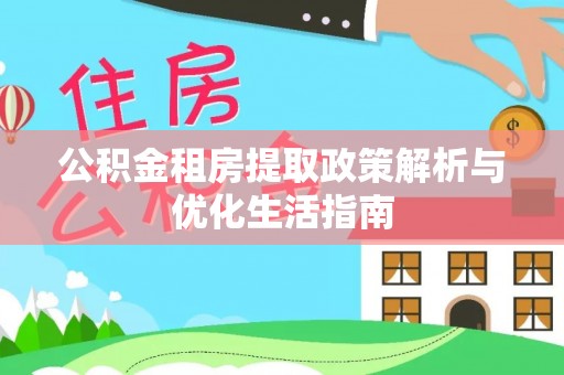 源汇公积金租房提取政策解析与优化生活指南