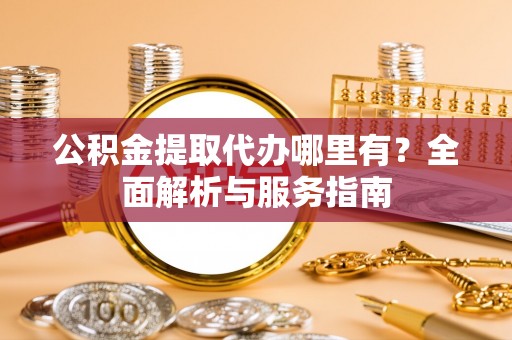 源汇公积金提取代办哪里有？全面解析与服务指南