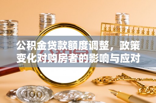 源汇公积金贷款额度调整，政策变化对购房者的影响与应对策略
