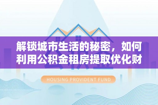 源汇解锁城市生活的秘密，如何利用公积金租房提取优化财务规划