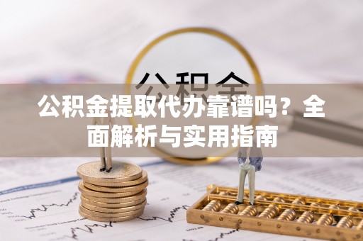 源汇公积金提取代办靠谱吗？全面解析与实用指南