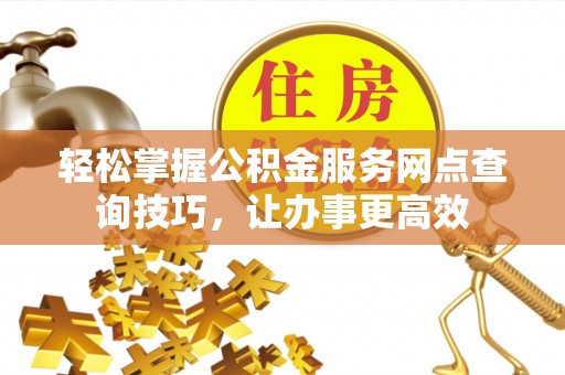源汇轻松掌握公积金服务网点查询技巧，让办事更高效