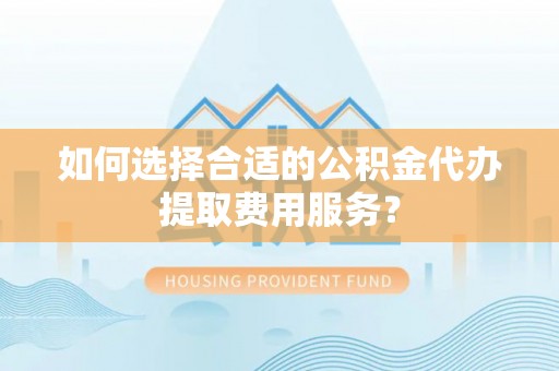 源汇如何选择合适的公积金代办提取费用服务？