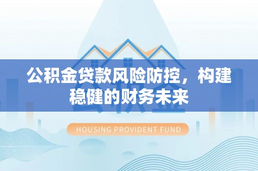 源汇公积金贷款风险防控，构建稳健的财务未来