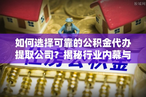 源汇如何选择可靠的公积金代办提取公司？揭秘行业内幕与服务指南